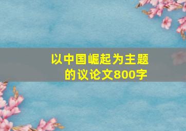 以中国崛起为主题的议论文800字