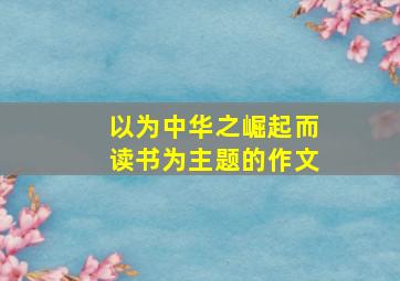 以为中华之崛起而读书为主题的作文