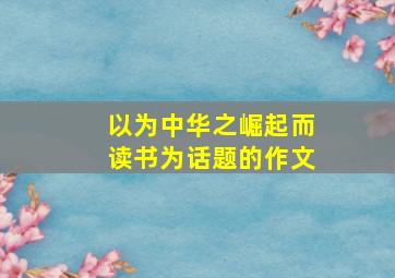 以为中华之崛起而读书为话题的作文