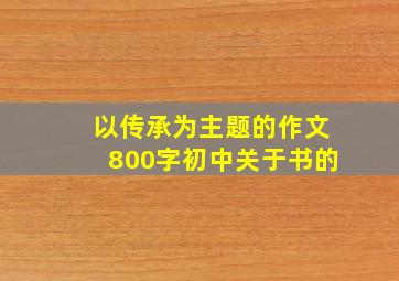 以传承为主题的作文800字初中关于书的