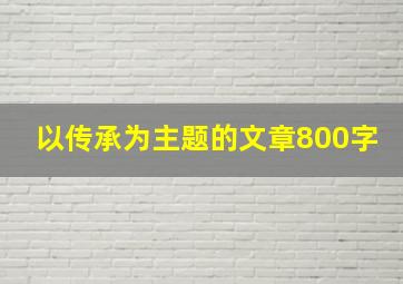 以传承为主题的文章800字