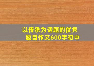 以传承为话题的优秀题目作文600字初中