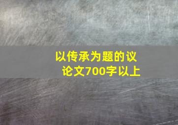 以传承为题的议论文700字以上