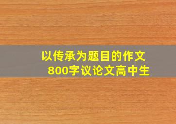 以传承为题目的作文800字议论文高中生