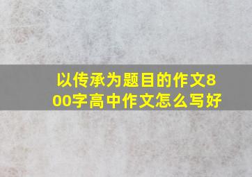 以传承为题目的作文800字高中作文怎么写好