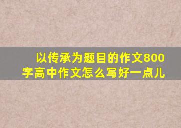 以传承为题目的作文800字高中作文怎么写好一点儿