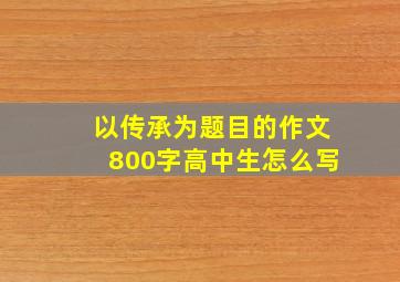 以传承为题目的作文800字高中生怎么写