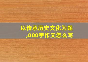 以传承历史文化为题,800字作文怎么写