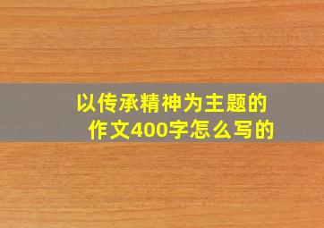 以传承精神为主题的作文400字怎么写的