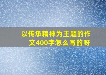 以传承精神为主题的作文400字怎么写的呀