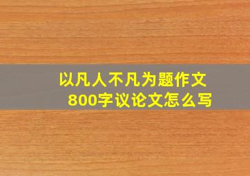 以凡人不凡为题作文800字议论文怎么写