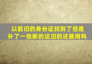 以前旧的身份证找到了但是补了一张新的这旧的还能用吗