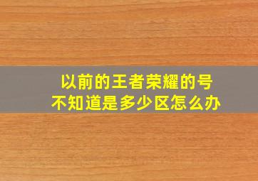 以前的王者荣耀的号不知道是多少区怎么办