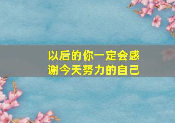 以后的你一定会感谢今天努力的自己