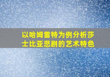 以哈姆雷特为例分析莎士比亚悲剧的艺术特色