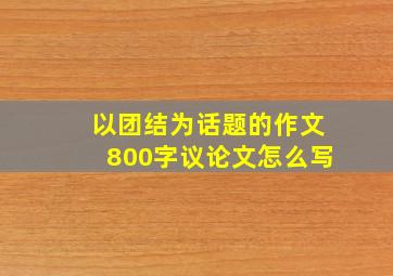 以团结为话题的作文800字议论文怎么写