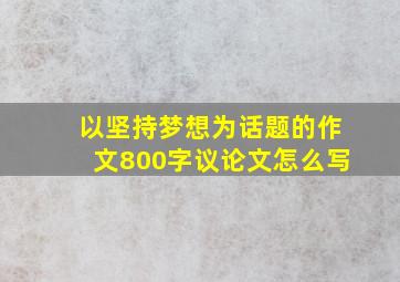 以坚持梦想为话题的作文800字议论文怎么写