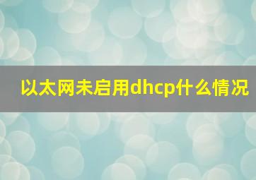 以太网未启用dhcp什么情况