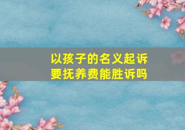 以孩子的名义起诉要抚养费能胜诉吗