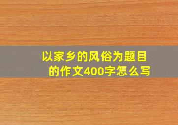 以家乡的风俗为题目的作文400字怎么写