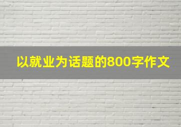 以就业为话题的800字作文