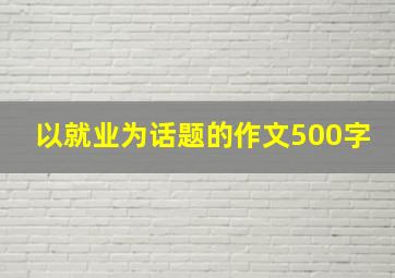 以就业为话题的作文500字