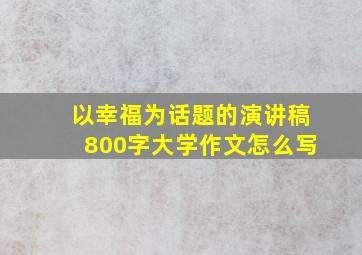 以幸福为话题的演讲稿800字大学作文怎么写