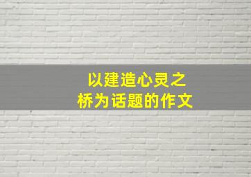 以建造心灵之桥为话题的作文