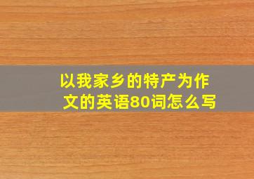 以我家乡的特产为作文的英语80词怎么写