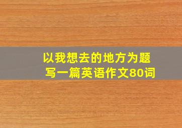 以我想去的地方为题写一篇英语作文80词