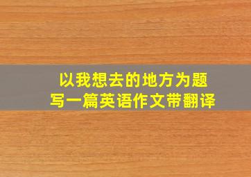 以我想去的地方为题写一篇英语作文带翻译