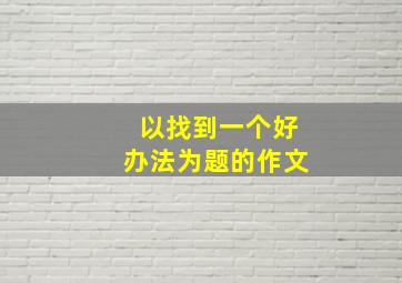 以找到一个好办法为题的作文