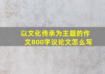 以文化传承为主题的作文800字议论文怎么写