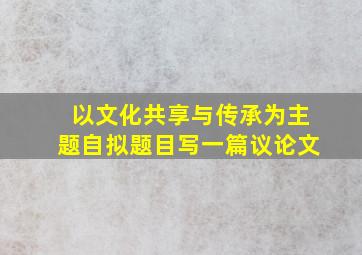 以文化共享与传承为主题自拟题目写一篇议论文