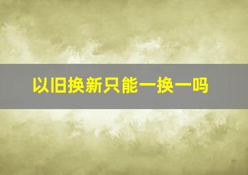 以旧换新只能一换一吗