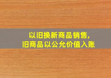 以旧换新商品销售,旧商品以公允价值入账