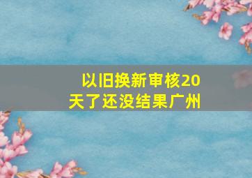 以旧换新审核20天了还没结果广州