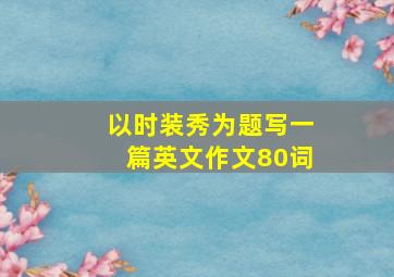 以时装秀为题写一篇英文作文80词