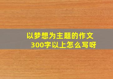 以梦想为主题的作文300字以上怎么写呀