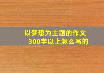 以梦想为主题的作文300字以上怎么写的