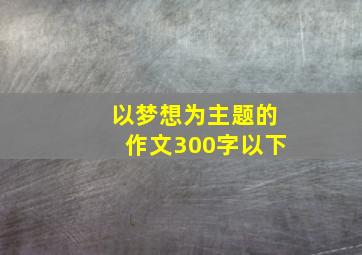 以梦想为主题的作文300字以下