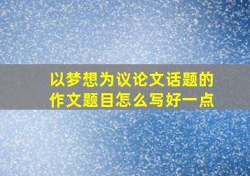 以梦想为议论文话题的作文题目怎么写好一点