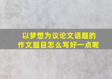 以梦想为议论文话题的作文题目怎么写好一点呢