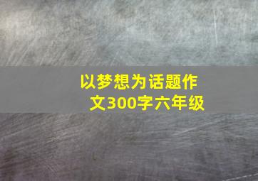 以梦想为话题作文300字六年级