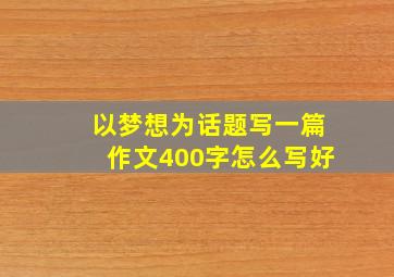 以梦想为话题写一篇作文400字怎么写好