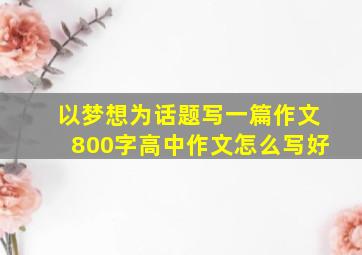 以梦想为话题写一篇作文800字高中作文怎么写好