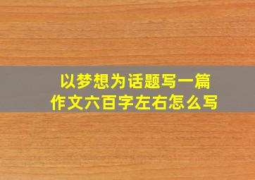 以梦想为话题写一篇作文六百字左右怎么写