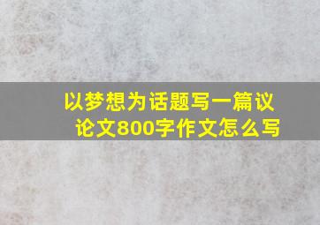 以梦想为话题写一篇议论文800字作文怎么写