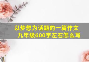 以梦想为话题的一篇作文九年级600字左右怎么写