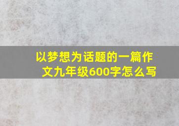 以梦想为话题的一篇作文九年级600字怎么写